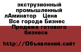 экструзионный промышленный лАминатор › Цена ­ 100 - Все города Бизнес » Продажа готового бизнеса   
